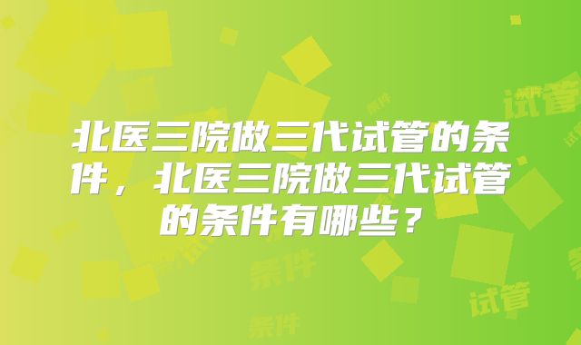 北医三院做三代试管的条件，北医三院做三代试管的条件有哪些？