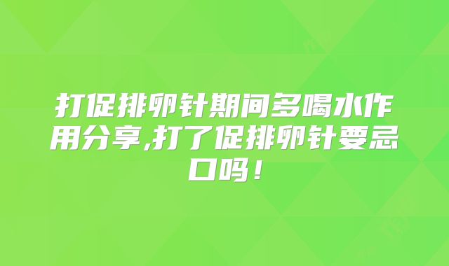 打促排卵针期间多喝水作用分享,打了促排卵针要忌口吗！