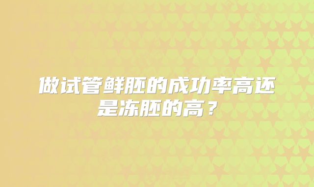 做试管鲜胚的成功率高还是冻胚的高？