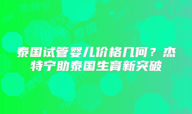 泰国试管婴儿价格几何？杰特宁助泰国生育新突破