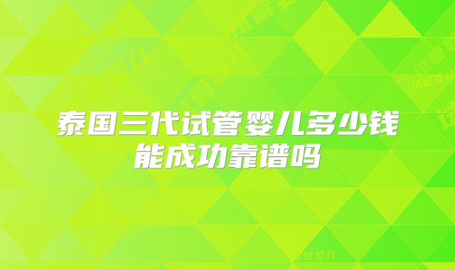 泰国三代试管婴儿多少钱能成功靠谱吗