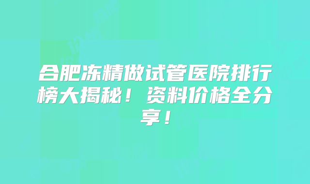 合肥冻精做试管医院排行榜大揭秘！资料价格全分享！