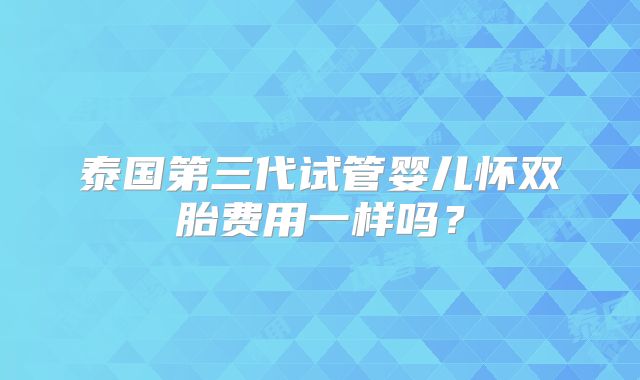 泰国第三代试管婴儿怀双胎费用一样吗？
