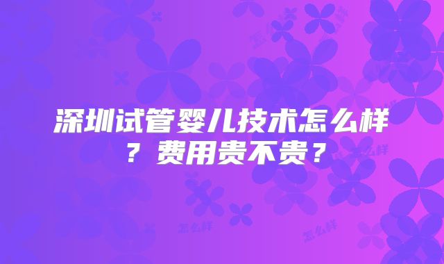 深圳试管婴儿技术怎么样？费用贵不贵？