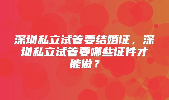 深圳私立试管要结婚证,深圳私立试管要哪些证件才能做?