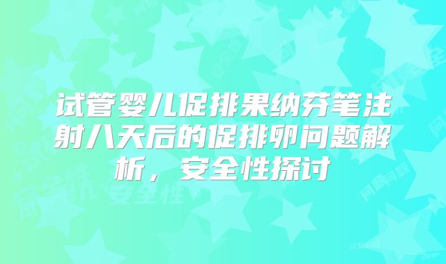 试管婴儿促排果纳芬笔注射八天后的促排卵问题解析，安全性探讨