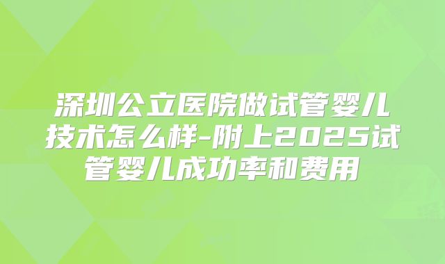 深圳公立医院做试管婴儿技术怎么样-附上2025试管婴儿成功率和费用
