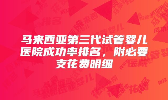 马来西亚第三代试管婴儿医院成功率排名，附必要支花费明细