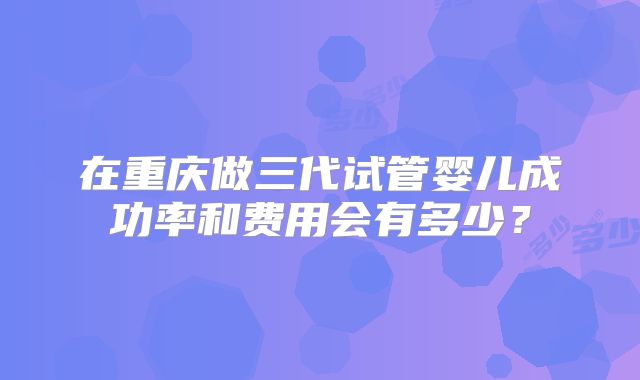 在重庆做三代试管婴儿成功率和费用会有多少？