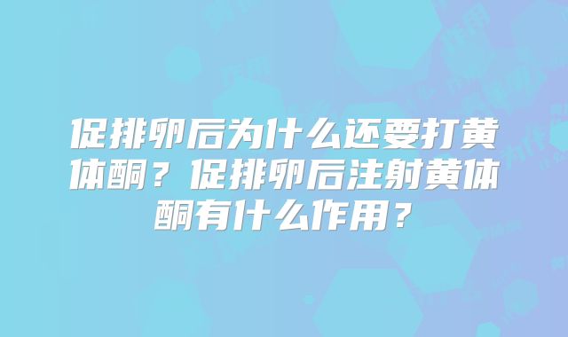 促排卵后为什么还要打黄体酮?促排卵后注射黄体酮有什么作用?