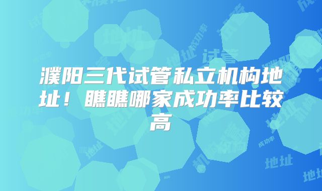 濮阳三代试管私立机构地址!瞧瞧哪家成功率比较高