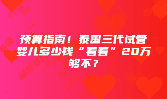 预算指南！泰国三代试管婴儿多少钱“看看”20万够不？