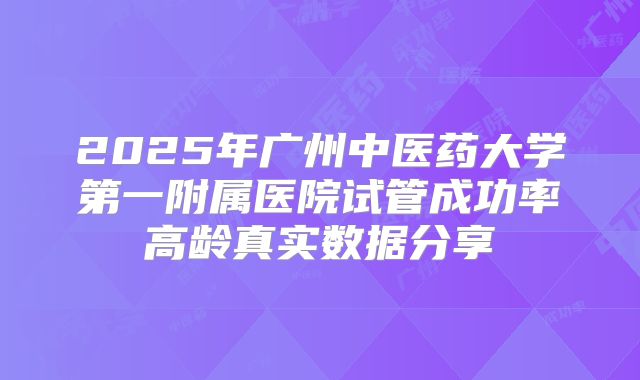 2025年广州中医药大学第一附属医院试管成功率高龄真实数据分享