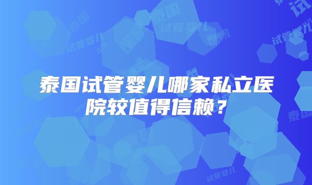 泰国试管婴儿哪家私立医院较值得信赖？