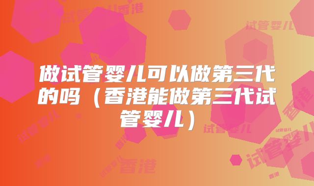做试管婴儿可以做第三代的吗（香港能做第三代试管婴儿）