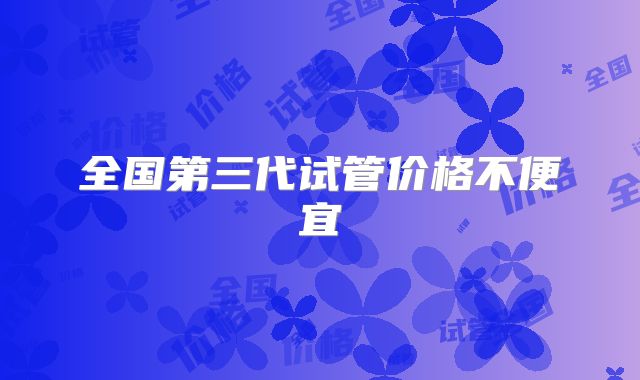 全国第三代试管价格不便宜