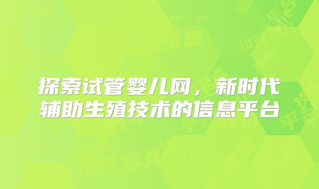 探索试管婴儿网，新时代辅助生殖技术的信息平台