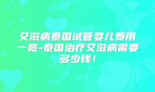 艾滋病泰国试管婴儿费用一览-泰国治疗艾滋病需要多少钱！