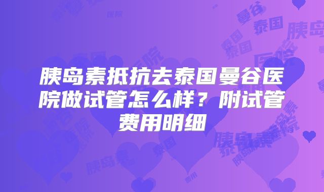 胰岛素抵抗去泰国曼谷医院做试管怎么样？附试管费用明细