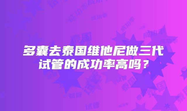 多囊去泰国维他尼做三代试管的成功率高吗？