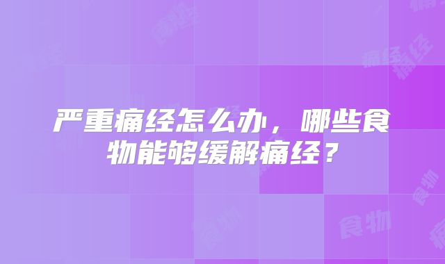严重痛经怎么办，哪些食物能够缓解痛经？