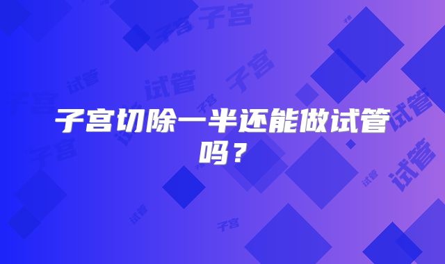 子宫切除一半还能做试管吗？
