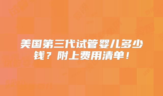 美国第三代试管婴儿多少钱？附上费用清单！