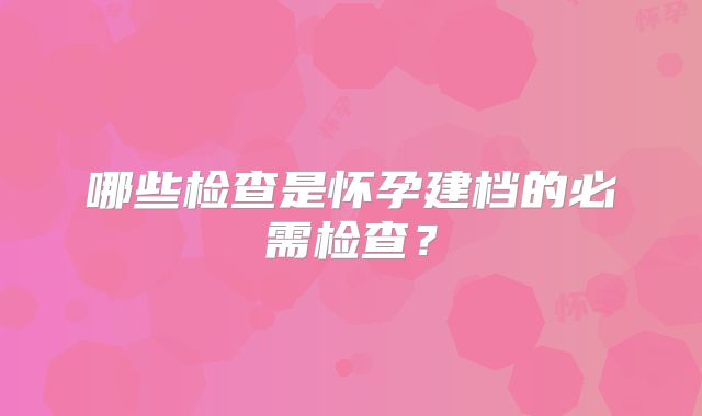 哪些检查是怀孕建档的必需检查？