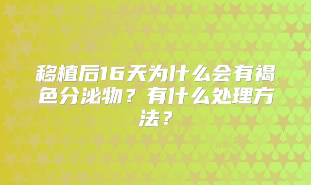 移植后16天为什么会有褐色分泌物？有什么处理方法？