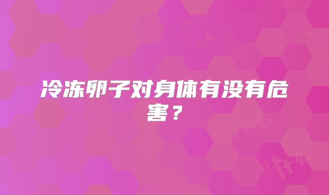冷冻卵子对身体有没有危害？