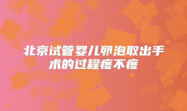 北京试管婴儿卵泡取出手术的过程疼不疼