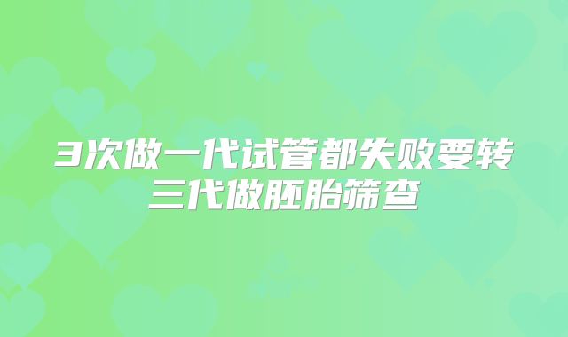 3次做一代试管都失败要转三代做胚胎筛查