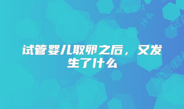 试管婴儿取卵之后,又发生了什么