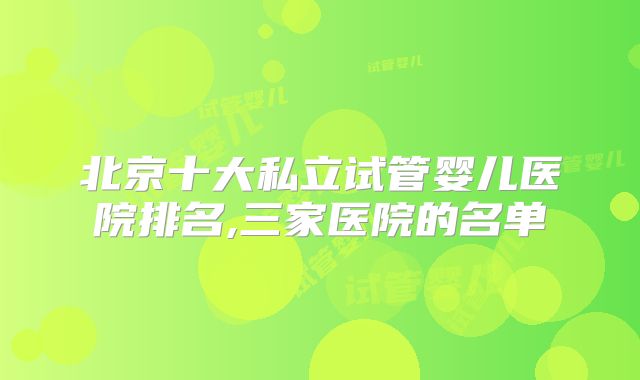 北京十大私立试管婴儿医院排名,三家医院的名单