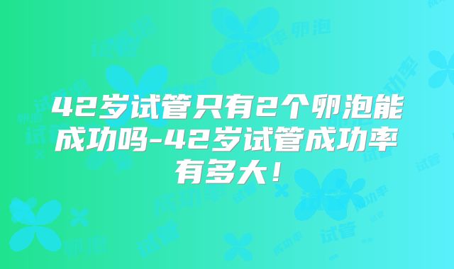 42岁试管只有2个卵泡能成功吗-42岁试管成功率有多大！