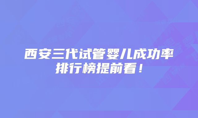 西安三代试管婴儿成功率排行榜提前看！