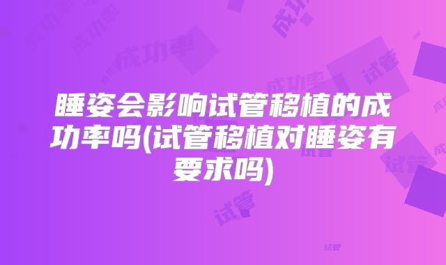 睡姿会影响试管移植的成功率吗(试管移植对睡姿有要求吗)