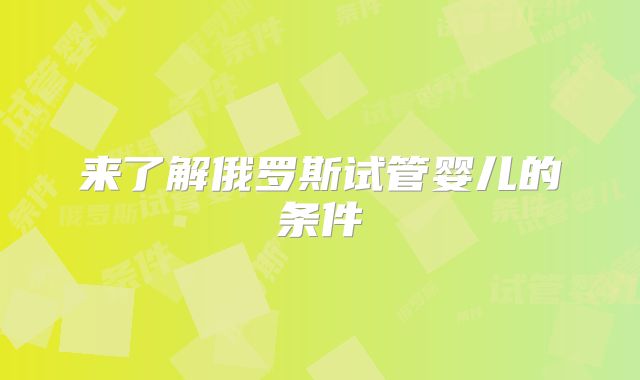 来了解俄罗斯试管婴儿的条件
