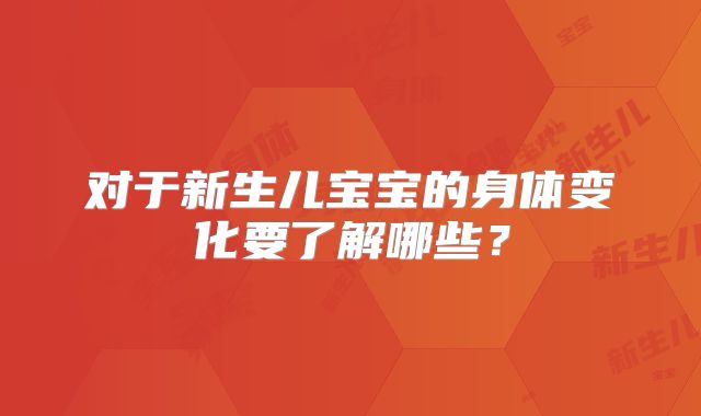 对于新生儿宝宝的身体变化要了解哪些？