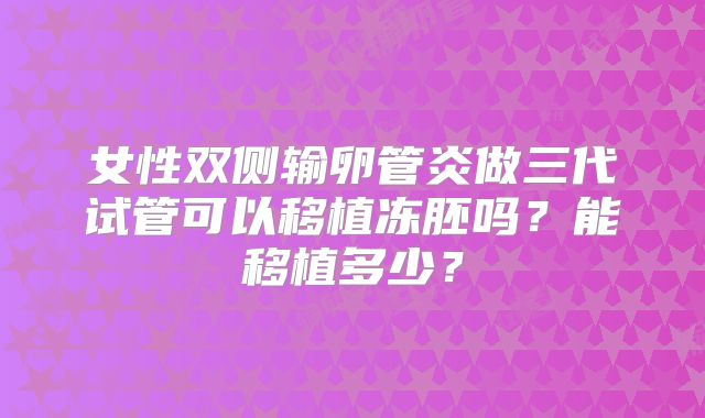 女性双侧输卵管炎做三代试管可以移植冻胚吗？能移植多少？