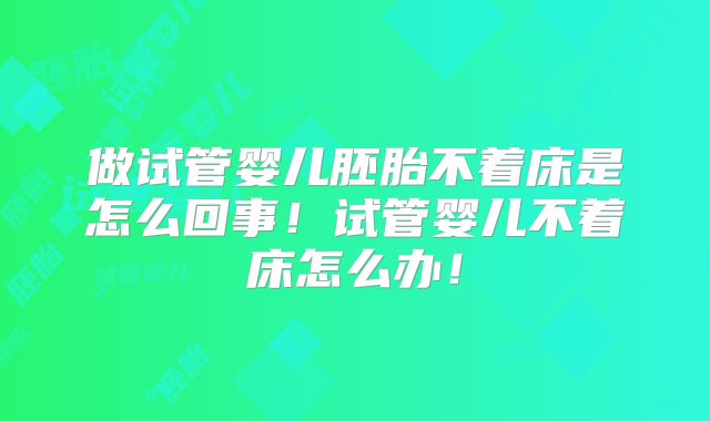 做试管婴儿胚胎不着床是怎么回事!试管婴儿不着床怎么办!