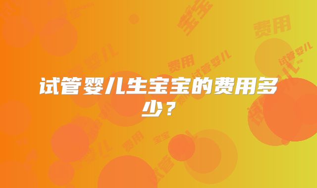 试管婴儿生宝宝的费用多少？