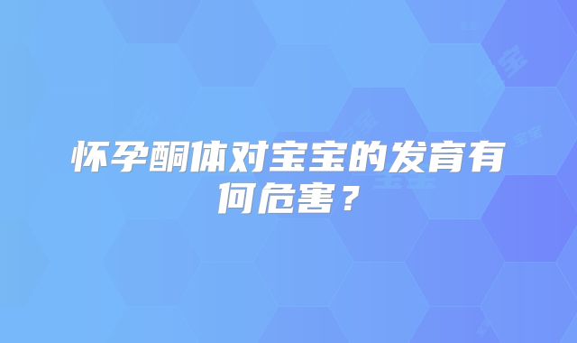怀孕酮体对宝宝的发育有何危害?
