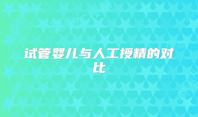 试管婴儿与人工授精的对比