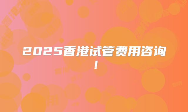 2025香港试管费用咨询!