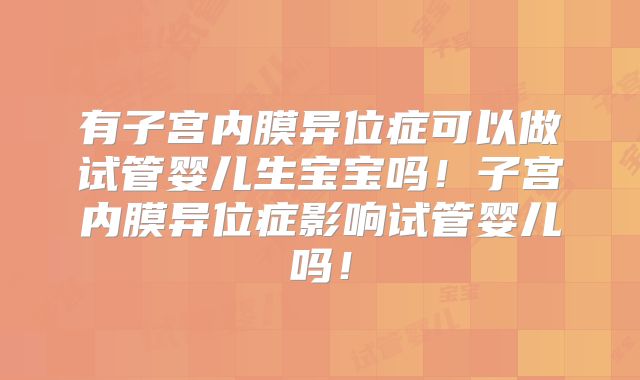 有子宫内膜异位症可以做试管婴儿生宝宝吗!子宫内膜异位症影响试管婴儿吗!