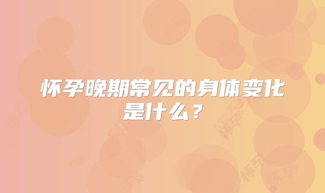 怀孕晚期常见的身体变化是什么？