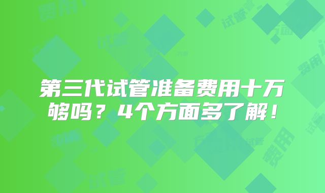 第三代试管准备费用十万够吗？4个方面多了解！