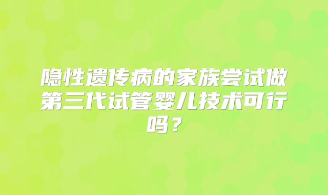 隐性遗传病的家族尝试做第三代试管婴儿技术可行吗?