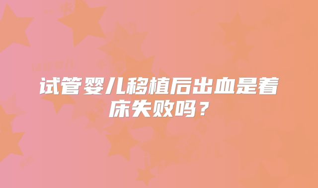 试管婴儿移植后出血是着床失败吗？